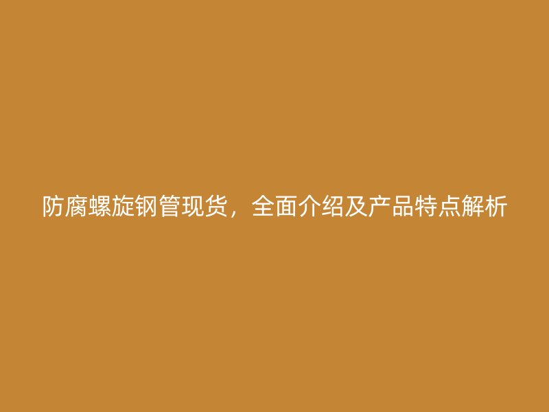 防腐螺旋鋼管現(xiàn)貨，全面介紹及產(chǎn)品特點(diǎn)解析