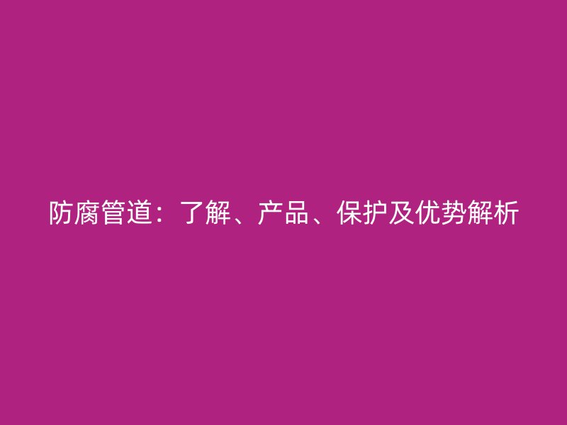 防腐管道：了解、產(chǎn)品、保護(hù)及優(yōu)勢解析