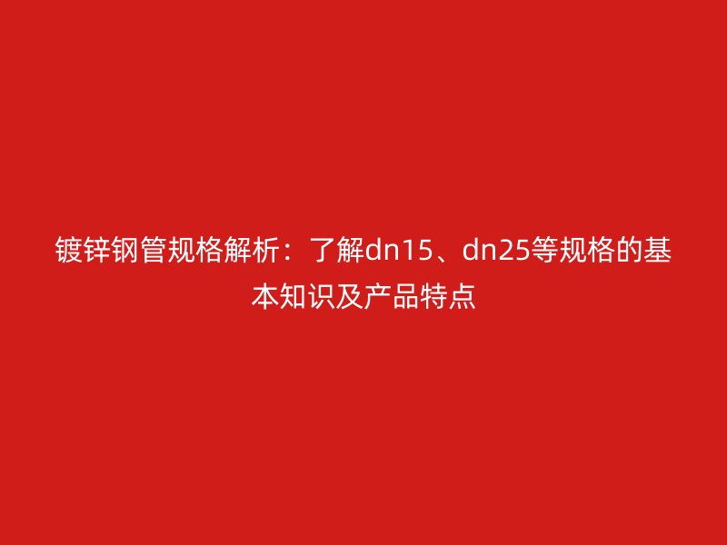 鍍鋅鋼管規(guī)格解析：了解dn15、dn25等規(guī)格的基本知識(shí)及產(chǎn)品特點(diǎn)
