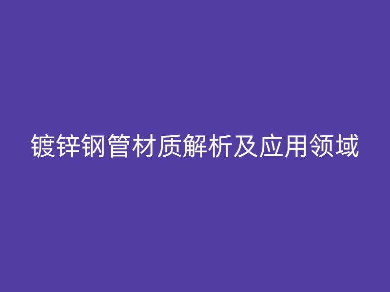 鍍鋅鋼管材質(zhì)解析及應用領域