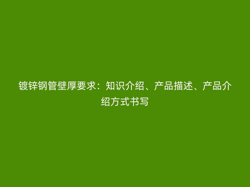 鍍鋅鋼管壁厚要求：知識(shí)介紹、產(chǎn)品描述、產(chǎn)品介紹方式書寫
