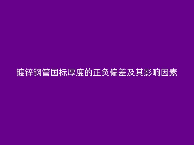 鍍鋅鋼管國標(biāo)厚度的正負(fù)偏差及其影響因素