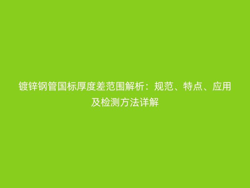 鍍鋅鋼管國標(biāo)厚度差范圍解析：規(guī)范、特點(diǎn)、應(yīng)用及檢測方法詳解