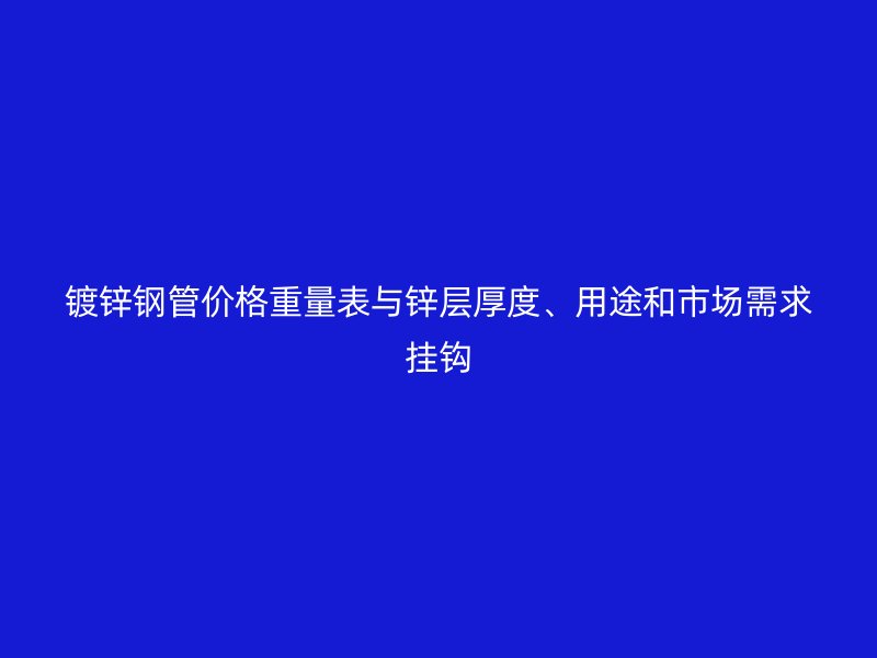 鍍鋅鋼管價(jià)格重量表與鋅層厚度、用途和市場(chǎng)需求掛鉤