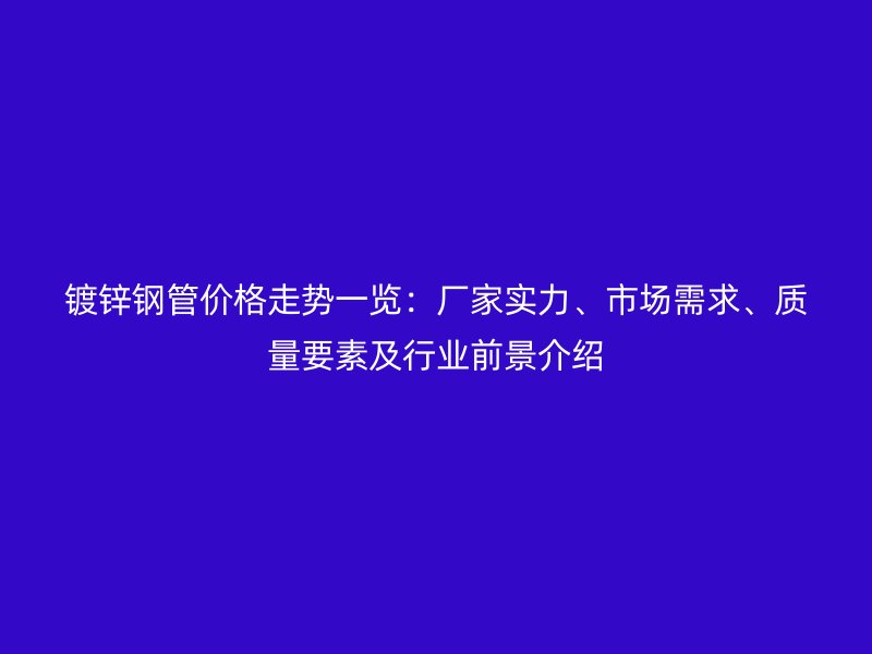 鍍鋅鋼管價(jià)格走勢(shì)一覽：廠家實(shí)力、市場(chǎng)需求、質(zhì)量要素及行業(yè)前景介紹