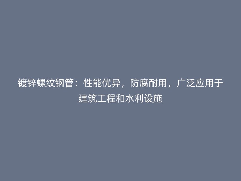 鍍鋅螺紋鋼管：性能優(yōu)異，防腐耐用，廣泛應用于建筑工程和水利設施
