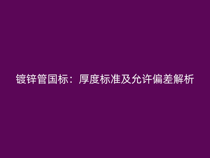 鍍鋅管?chē)?guó)標(biāo)：厚度標(biāo)準(zhǔn)及允許偏差解析
