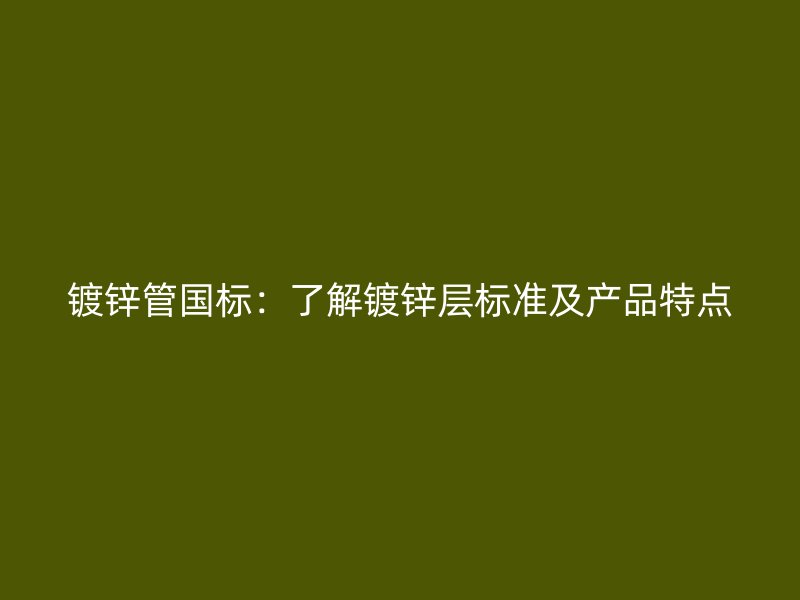 鍍鋅管國標：了解鍍鋅層標準及產(chǎn)品特點
