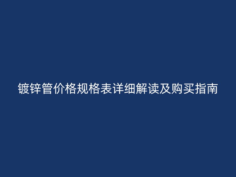 鍍鋅管價(jià)格規(guī)格表詳細(xì)解讀及購買指南