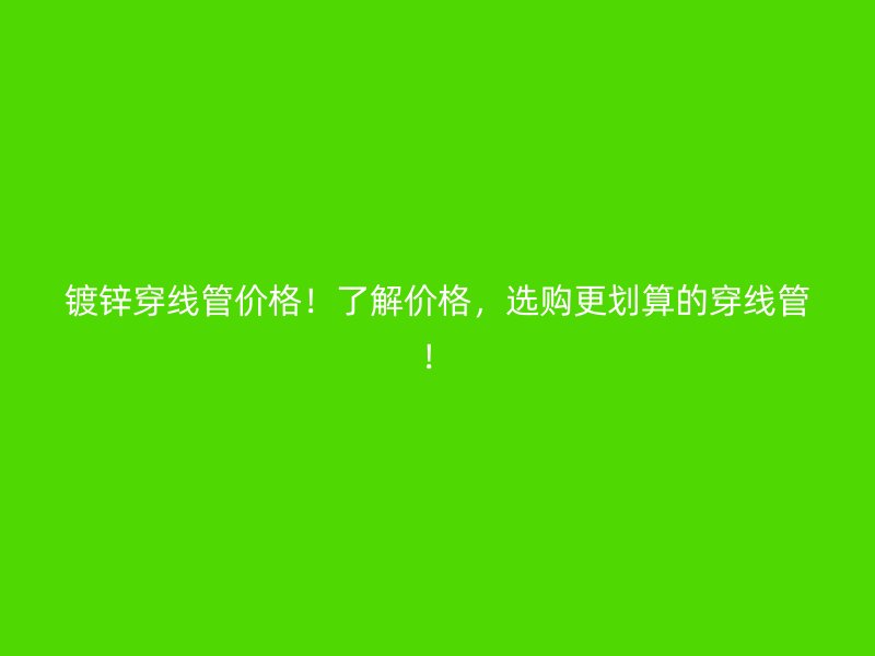鍍鋅穿線管價(jià)格！了解價(jià)格，選購(gòu)更劃算的穿線管！