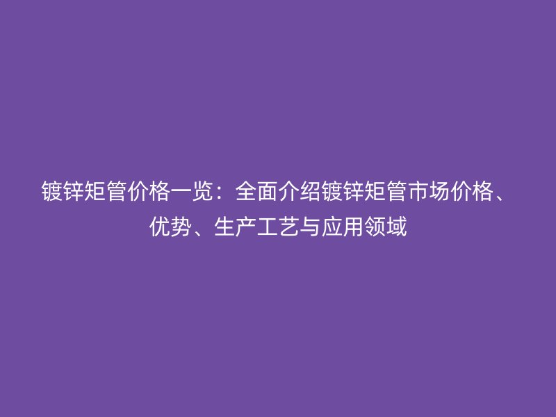 鍍鋅矩管價(jià)格一覽：全面介紹鍍鋅矩管市場(chǎng)價(jià)格、優(yōu)勢(shì)、生產(chǎn)工藝與應(yīng)用領(lǐng)域
