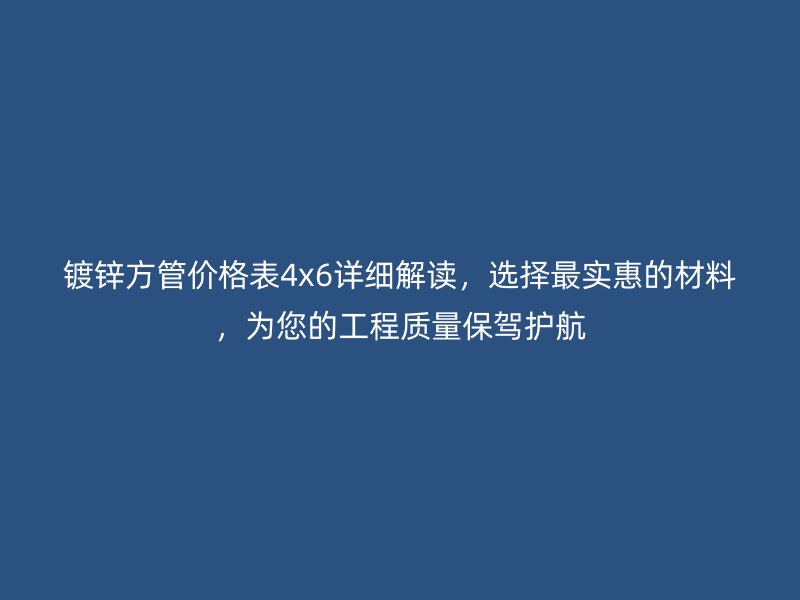 鍍鋅方管價(jià)格表4x6詳細(xì)解讀，選擇最實(shí)惠的材料，為您的工程質(zhì)量保駕護(hù)航