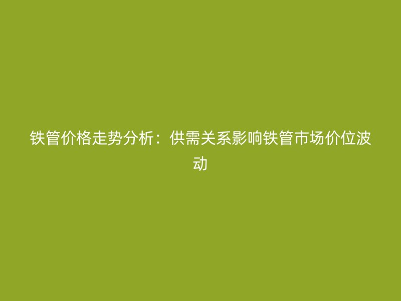 鐵管價格走勢分析：供需關(guān)系影響鐵管市場價位波動