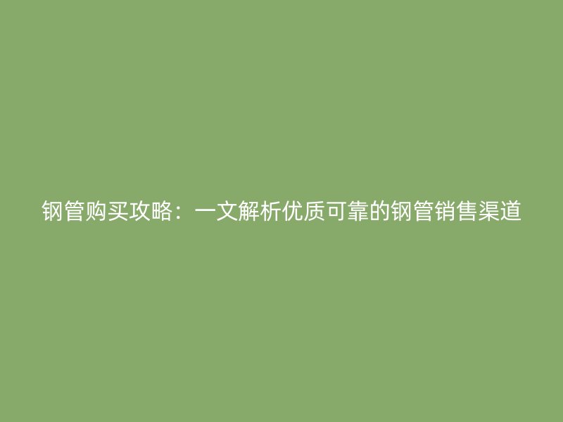鋼管購(gòu)買(mǎi)攻略：一文解析優(yōu)質(zhì)可靠的鋼管銷(xiāo)售渠道