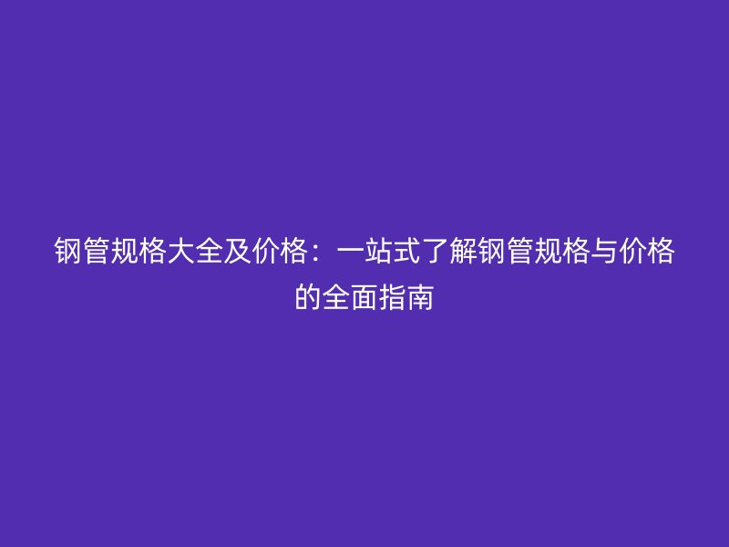鋼管規(guī)格大全及價格：一站式了解鋼管規(guī)格與價格的全面指南