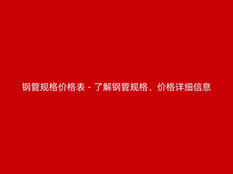 鋼管規(guī)格價格表 - 了解鋼管規(guī)格、價格詳細信息