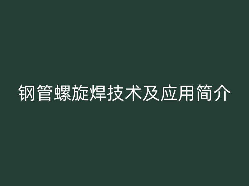 鋼管螺旋焊技術(shù)及應(yīng)用簡(jiǎn)介