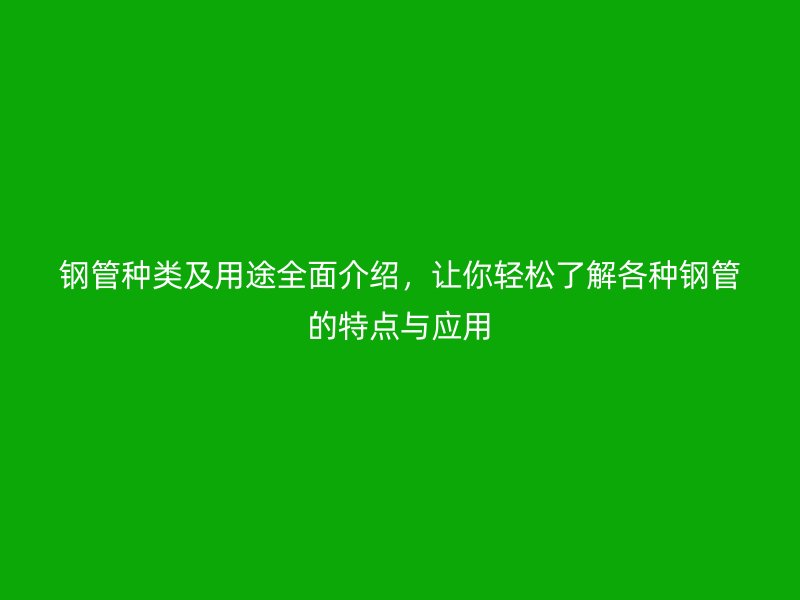 鋼管種類及用途全面介紹，讓你輕松了解各種鋼管的特點(diǎn)與應(yīng)用
