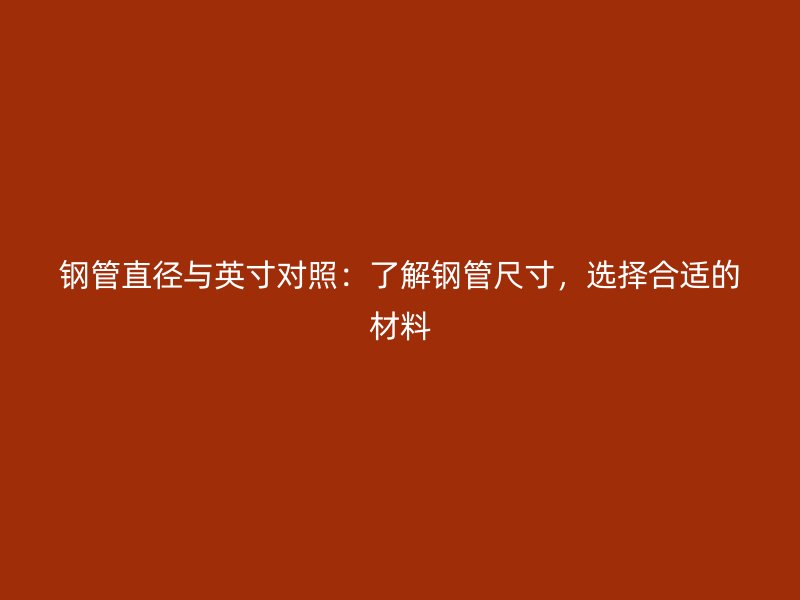 鋼管直徑與英寸對(duì)照：了解鋼管尺寸，選擇合適的材料