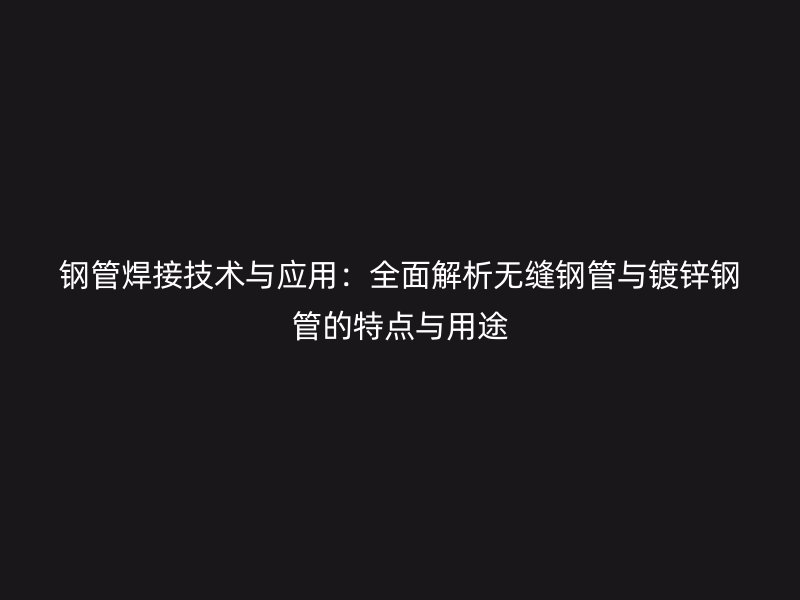 鋼管焊接技術(shù)與應(yīng)用：全面解析無(wú)縫鋼管與鍍鋅鋼管的特點(diǎn)與用途