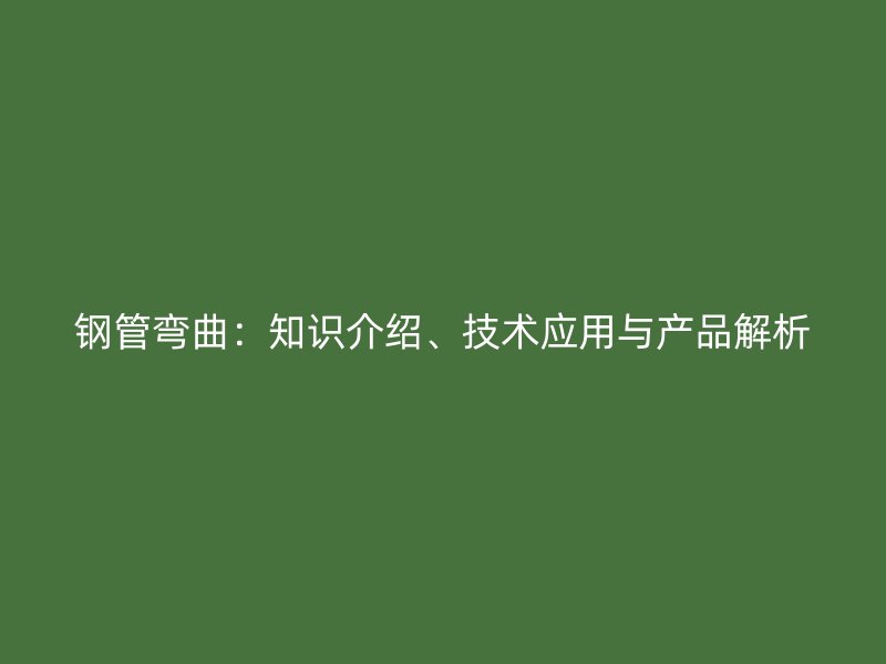 鋼管彎曲：知識介紹、技術(shù)應(yīng)用與產(chǎn)品解析