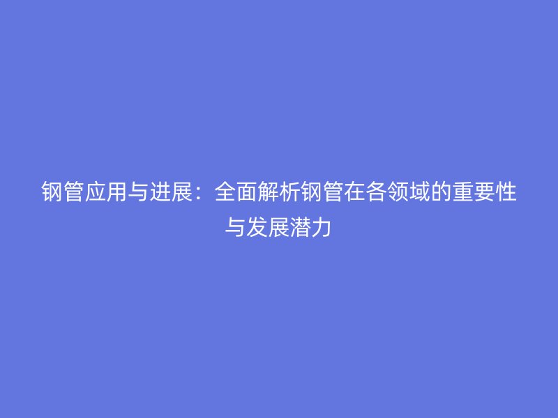 鋼管應(yīng)用與進展：全面解析鋼管在各領(lǐng)域的重要性與發(fā)展?jié)摿? title=