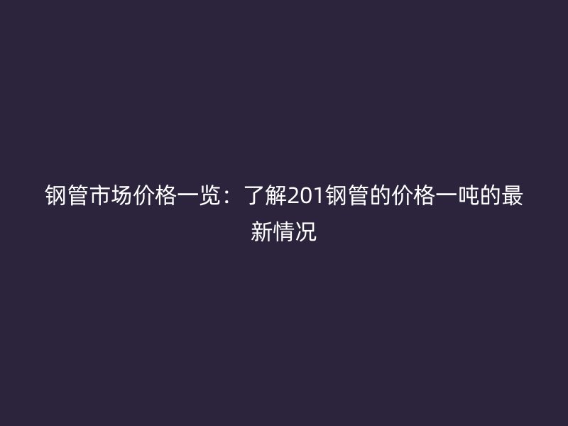 鋼管市場價(jià)格一覽：了解201鋼管的價(jià)格一噸的最新情況