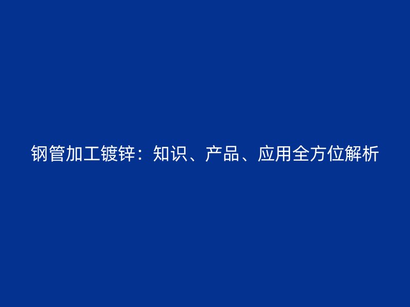 鋼管加工鍍鋅：知識、產(chǎn)品、應(yīng)用全方位解析