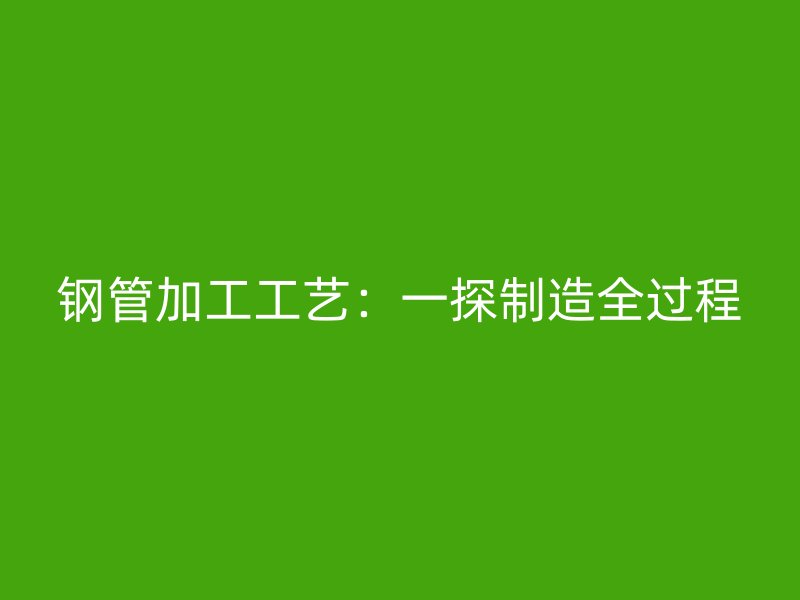 鋼管加工工藝：一探制造全過(guò)程