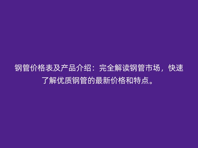 鋼管價格表及產(chǎn)品介紹：完全解讀鋼管市場，快速了解優(yōu)質(zhì)鋼管的最新價格和特點。