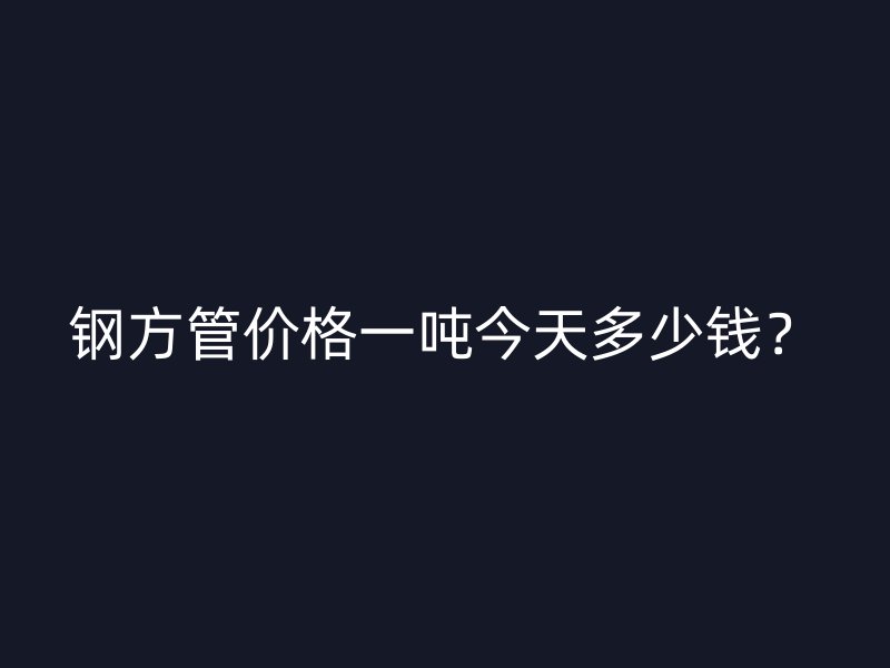 鋼方管價(jià)格一噸今天多少錢？