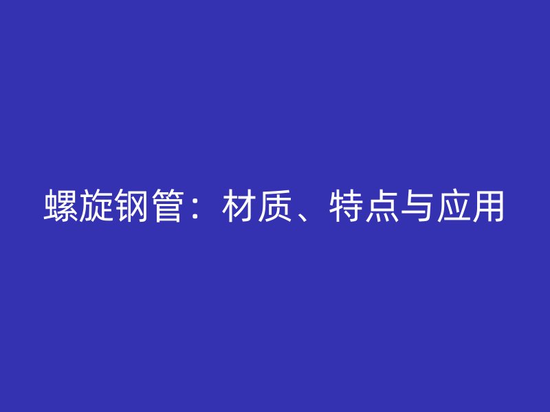 螺旋鋼管：材質(zhì)、特點與應(yīng)用