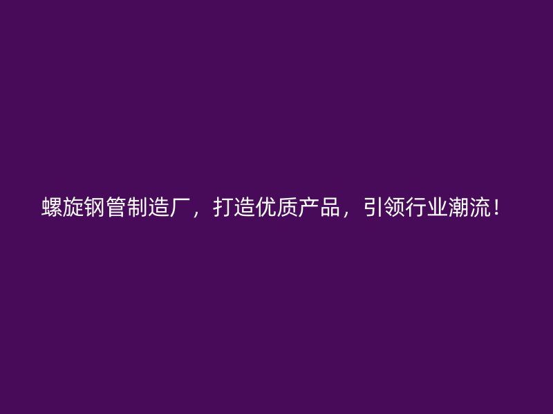 螺旋鋼管制造廠，打造優(yōu)質產品，引領行業(yè)潮流！