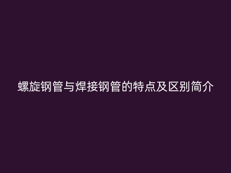 螺旋鋼管與焊接鋼管的特點(diǎn)及區(qū)別簡介