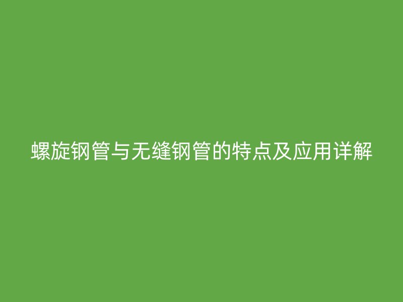 螺旋鋼管與無縫鋼管的特點及應(yīng)用詳解