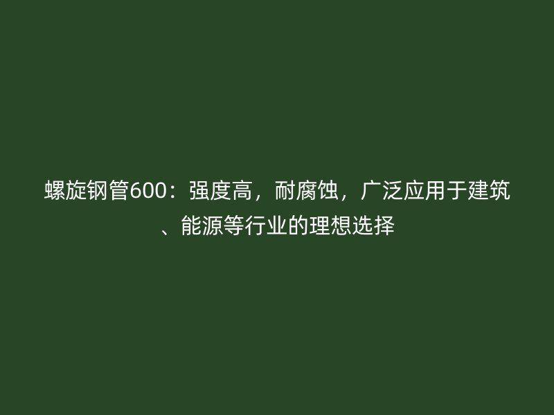 螺旋鋼管600：強(qiáng)度高，耐腐蝕，廣泛應(yīng)用于建筑、能源等行業(yè)的理想選擇