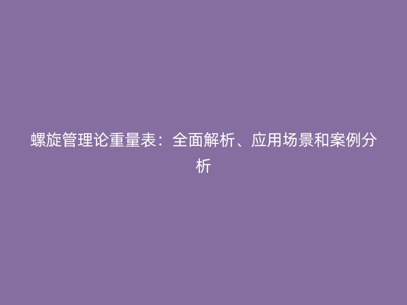 螺旋管理論重量表：全面解析、應(yīng)用場(chǎng)景和案例分析