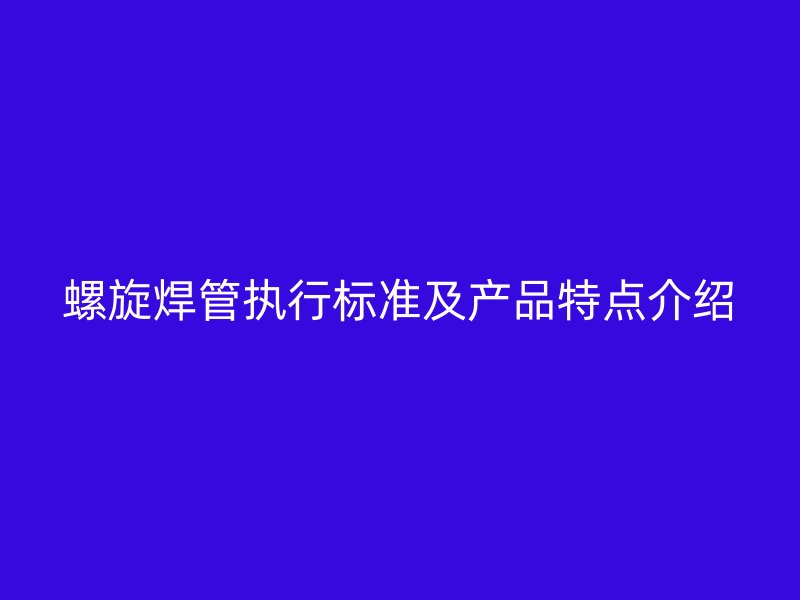 螺旋焊管執(zhí)行標(biāo)準(zhǔn)及產(chǎn)品特點介紹