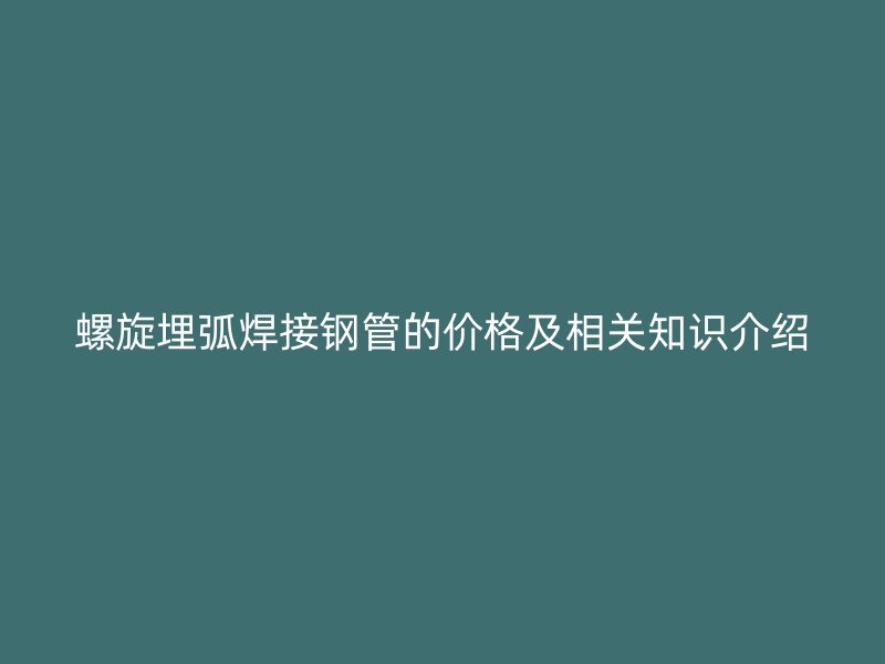 螺旋埋弧焊接鋼管的價(jià)格及相關(guān)知識介紹
