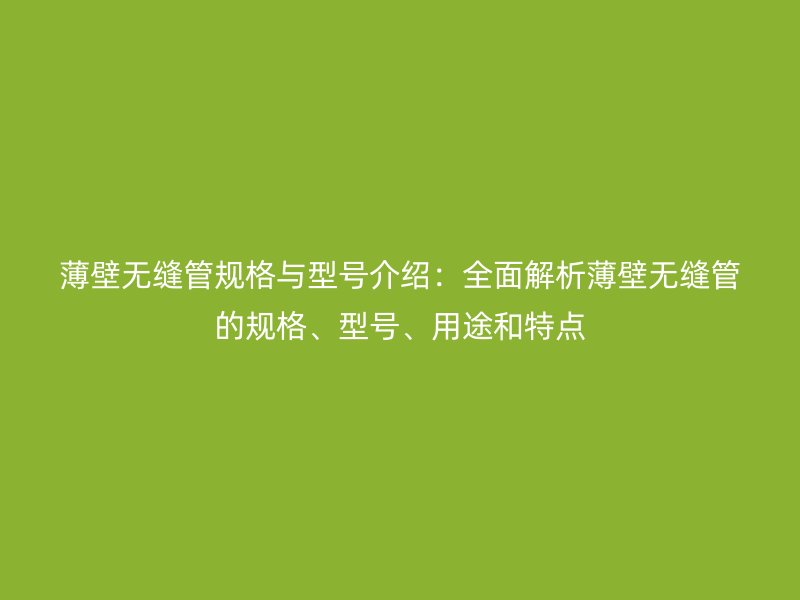 薄壁無縫管規(guī)格與型號介紹：全面解析薄壁無縫管的規(guī)格、型號、用途和特點(diǎn)