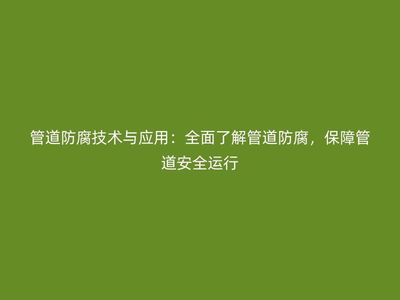 管道防腐技術(shù)與應(yīng)用：全面了解管道防腐，保障管道安全運行