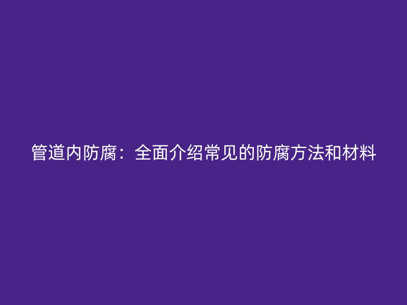 管道內(nèi)防腐：全面介紹常見(jiàn)的防腐方法和材料