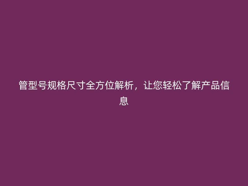 管型號規(guī)格尺寸全方位解析，讓您輕松了解產(chǎn)品信息