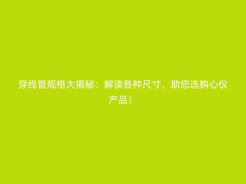 穿線管規(guī)格大揭秘：解讀各種尺寸，助您選購心儀產(chǎn)品！