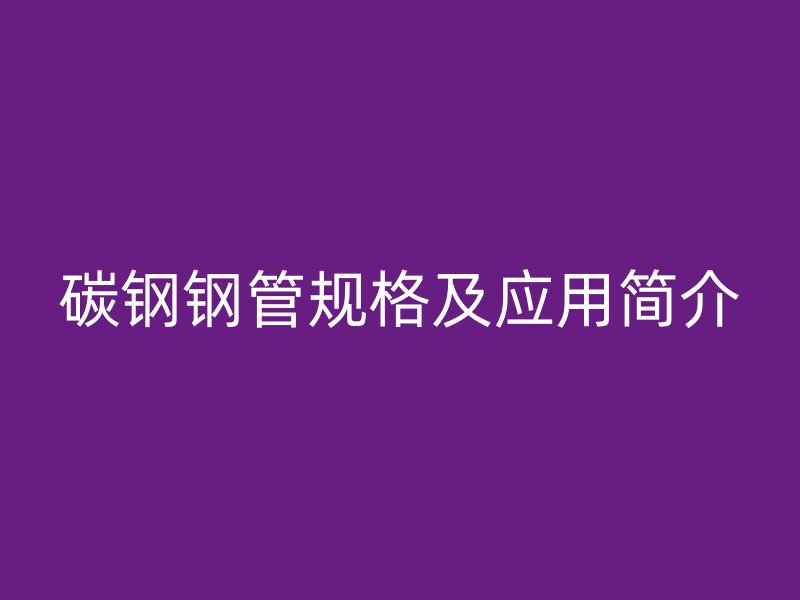 碳鋼鋼管規(guī)格及應(yīng)用簡(jiǎn)介