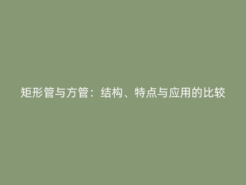 矩形管與方管：結(jié)構(gòu)、特點與應用的比較