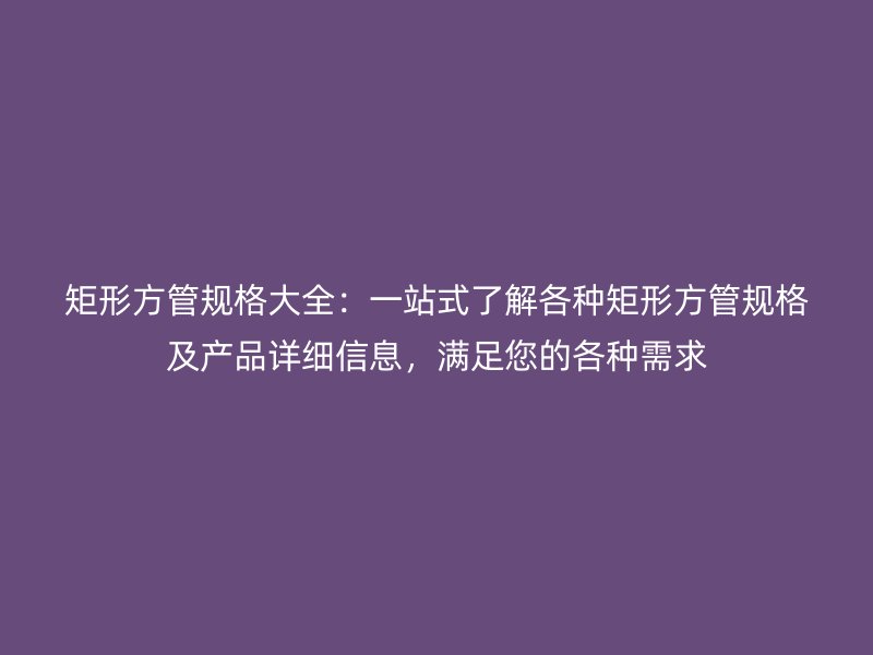 矩形方管規(guī)格大全：一站式了解各種矩形方管規(guī)格及產(chǎn)品詳細(xì)信息，滿足您的各種需求