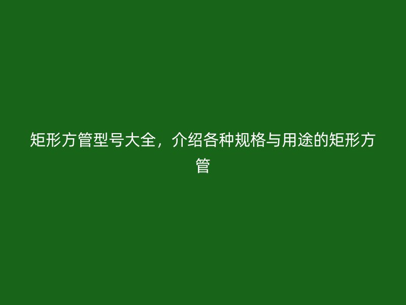 矩形方管型號(hào)大全，介紹各種規(guī)格與用途的矩形方管