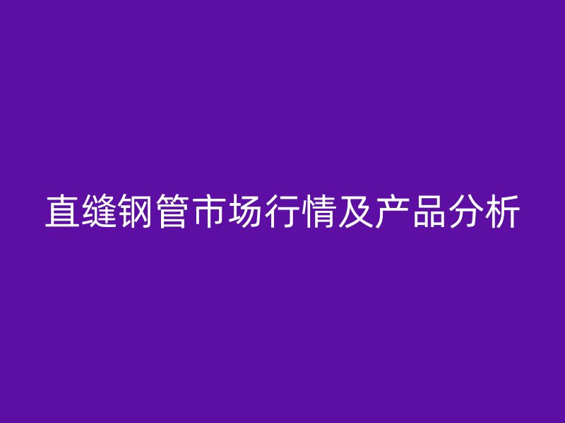 直縫鋼管市場(chǎng)行情及產(chǎn)品分析