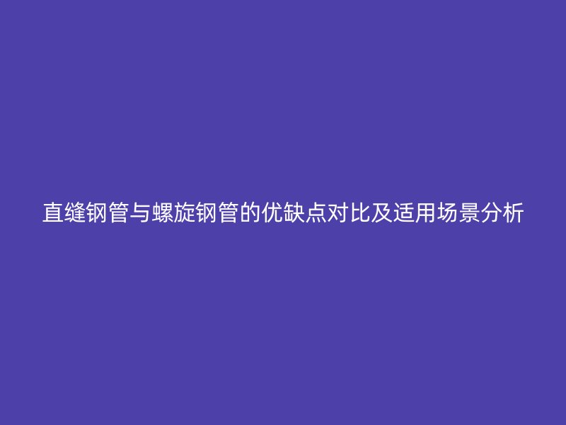 直縫鋼管與螺旋鋼管的優(yōu)缺點(diǎn)對(duì)比及適用場景分析